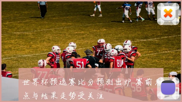 世界杯预选赛比分预测出炉 赛前看点与结果走势受关注