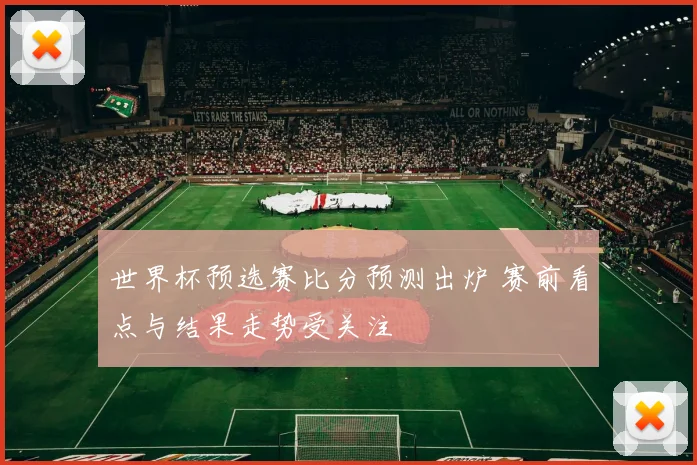 世界杯预选赛比分预测出炉 赛前看点与结果走势受关注