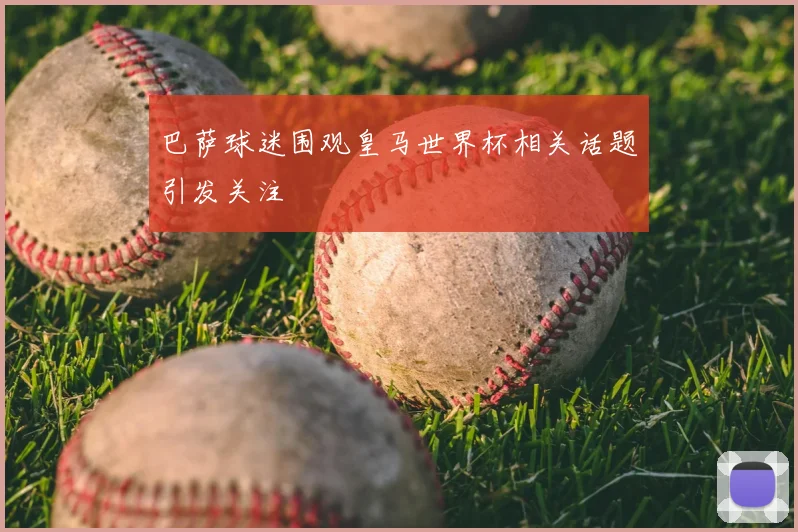 巴萨球迷围观皇马世界杯相关话题引发关注