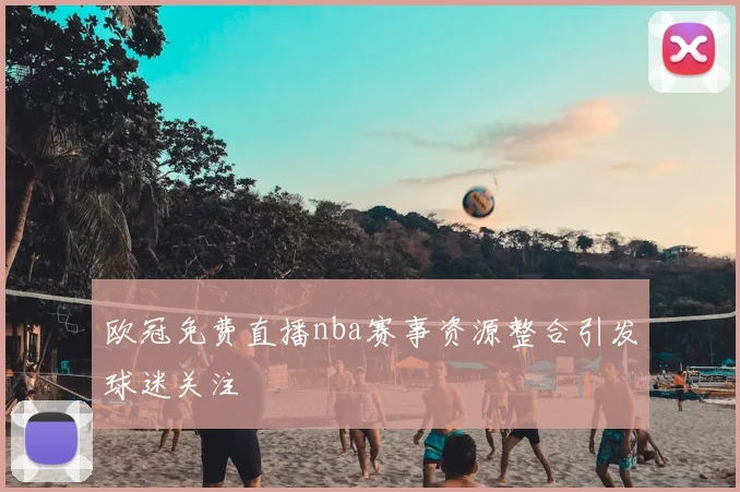 欧冠免费直播nba赛事资源整合引发球迷关注