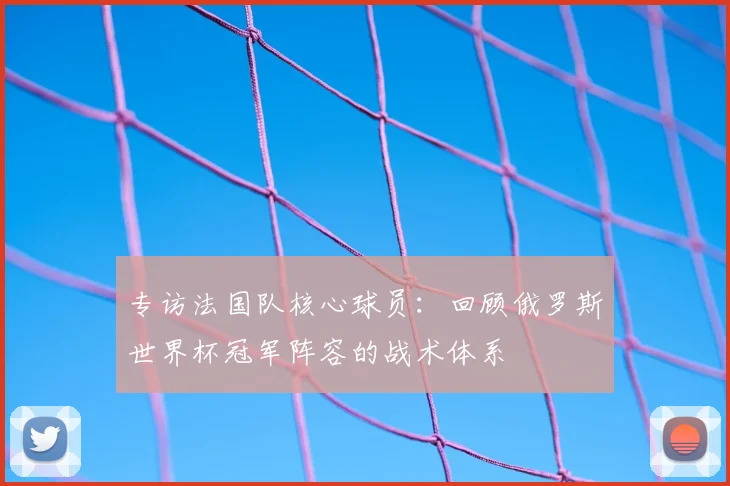 专访法国队核心球员：回顾俄罗斯世界杯冠军阵容的战术体系