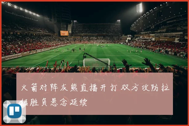 火箭对阵灰熊直播开打 双方攻防拉锯胜负悬念延续