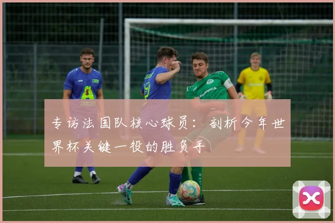 专访法国队核心球员：剖析今年世界杯关键一役的胜负手