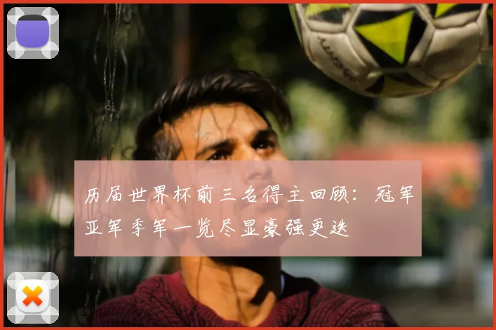 历届世界杯前三名得主回顾：冠军亚军季军一览尽显豪强更迭