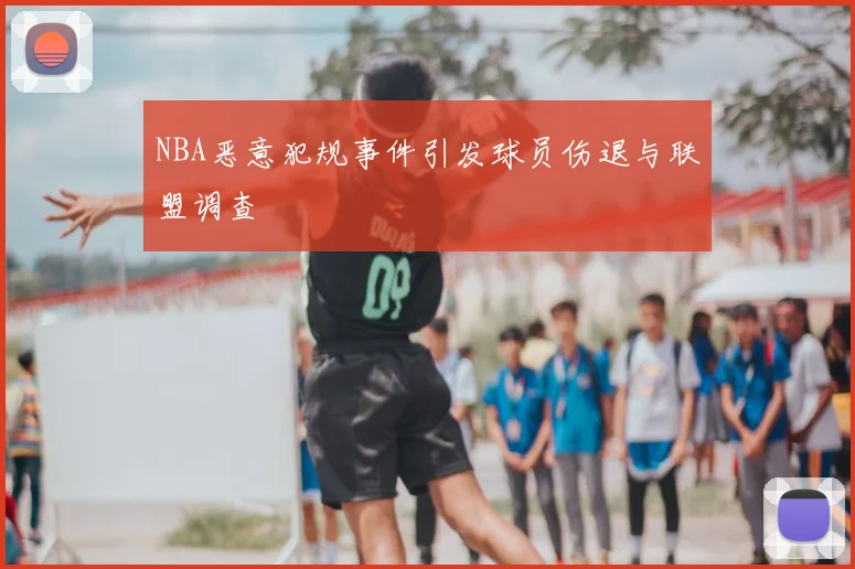 NBA恶意犯规事件引发球员伤退与联盟调查