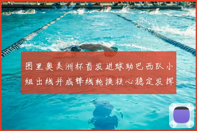 图里奥美洲杯首发进球助巴西队小组出线并成锋线轮换核心稳定发挥
