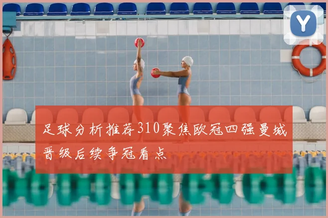 足球分析推荐310聚焦欧冠四强曼城晋级后续争冠看点