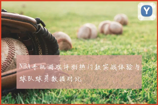NBA手机游戏评测热门款实战体验与球队球员数据对比