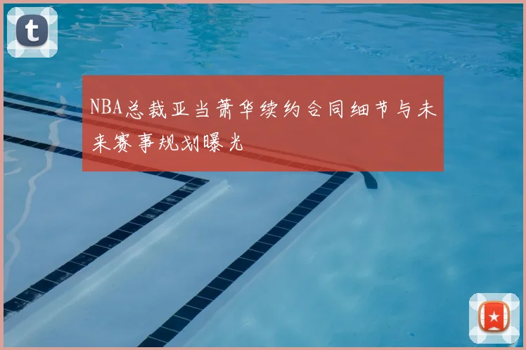 NBA总裁亚当萧华续约合同细节与未来赛事规划曝光