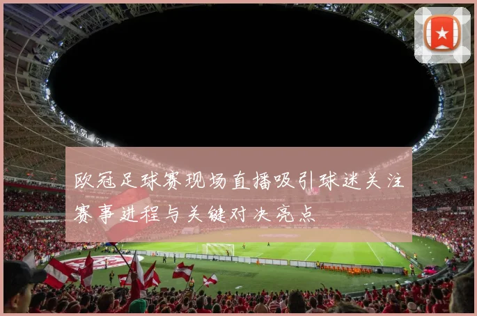 欧冠足球赛现场直播吸引球迷关注赛事进程与关键对决亮点