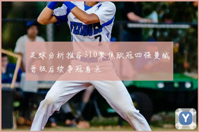 足球分析推荐310聚焦欧冠四强曼城晋级后续争冠看点