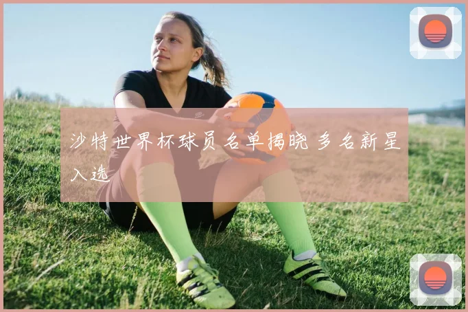 沙特世界杯球员名单揭晓 多名新星入选