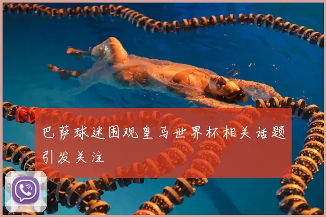 巴萨球迷围观皇马世界杯相关话题引发关注