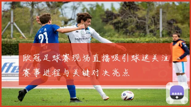 欧冠足球赛现场直播吸引球迷关注赛事进程与关键对决亮点