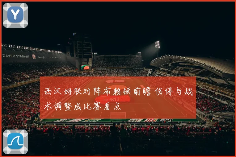 西汉姆联对阵布赖顿前瞻 伤停与战术调整成比赛看点