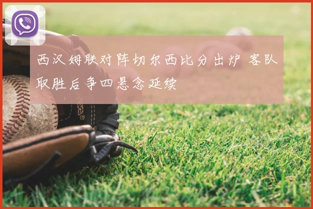 西汉姆联对阵切尔西比分出炉 客队取胜后争四悬念延续