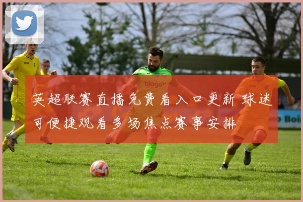 英超联赛直播免费看入口更新 球迷可便捷观看多场焦点赛事安排