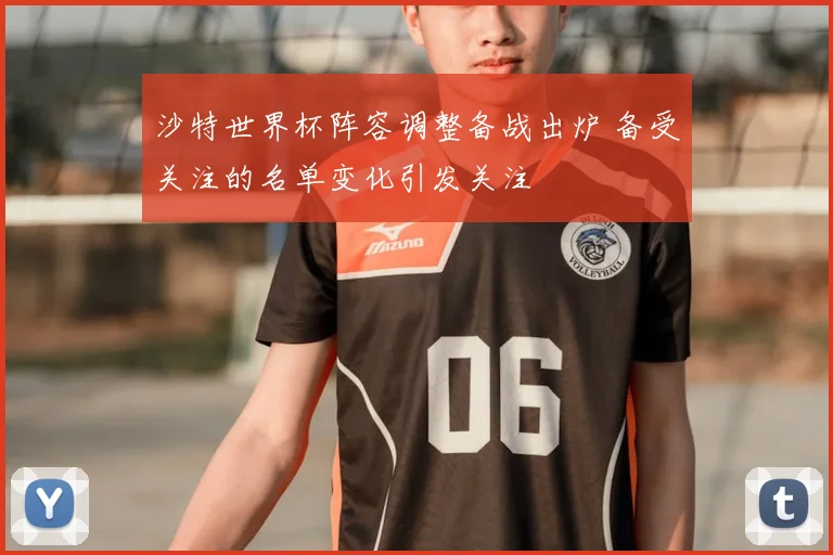 沙特世界杯阵容调整备战出炉 备受关注的名单变化引发关注