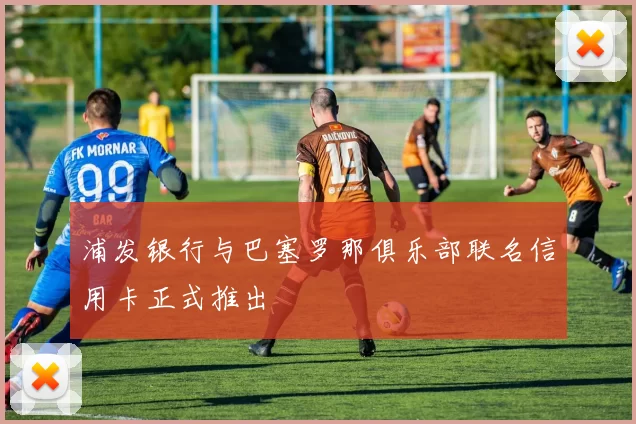 浦发银行与巴塞罗那俱乐部联名信用卡正式推出