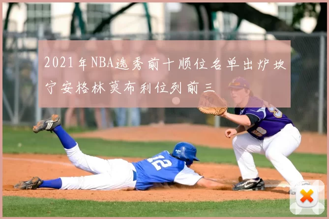 2021年NBA选秀前十顺位名单出炉坎宁安格林莫布利位列前三