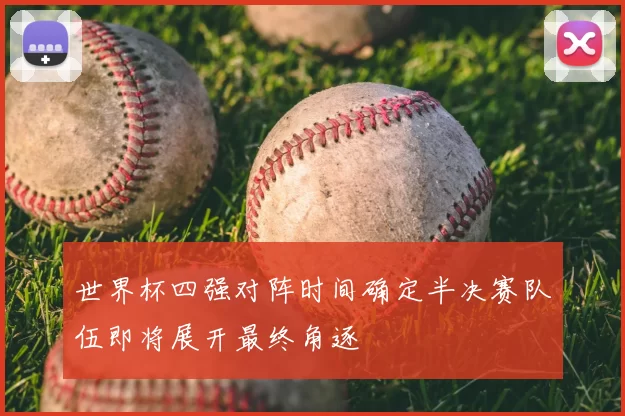 世界杯四强对阵时间确定半决赛队伍即将展开最终角逐