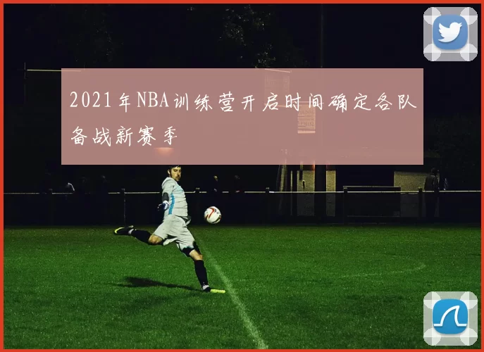 2021年NBA训练营开启时间确定各队备战新赛季