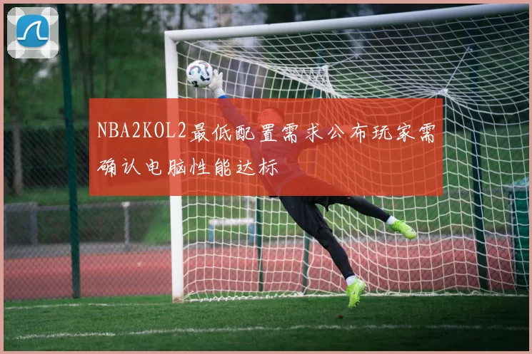 NBA2KOL2最低配置需求公布玩家需确认电脑性能达标