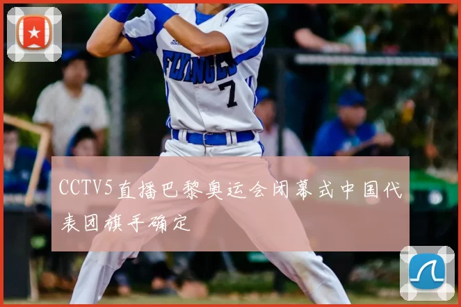 CCTV5直播巴黎奥运会闭幕式中国代表团旗手确定
