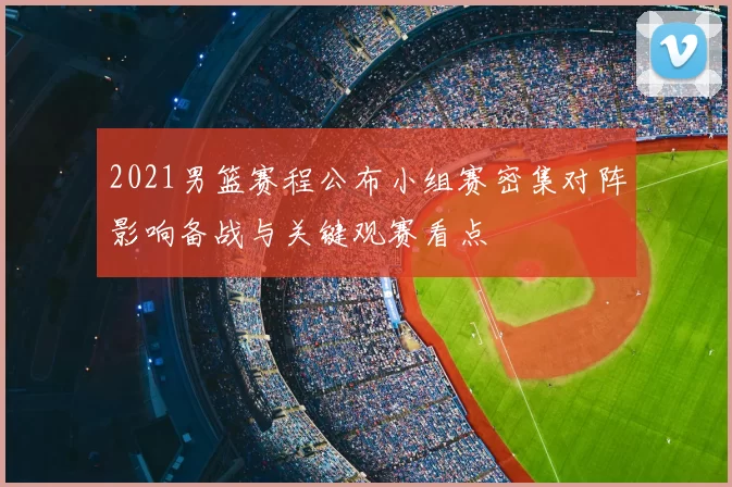2021男篮赛程公布小组赛密集对阵影响备战与关键观赛看点