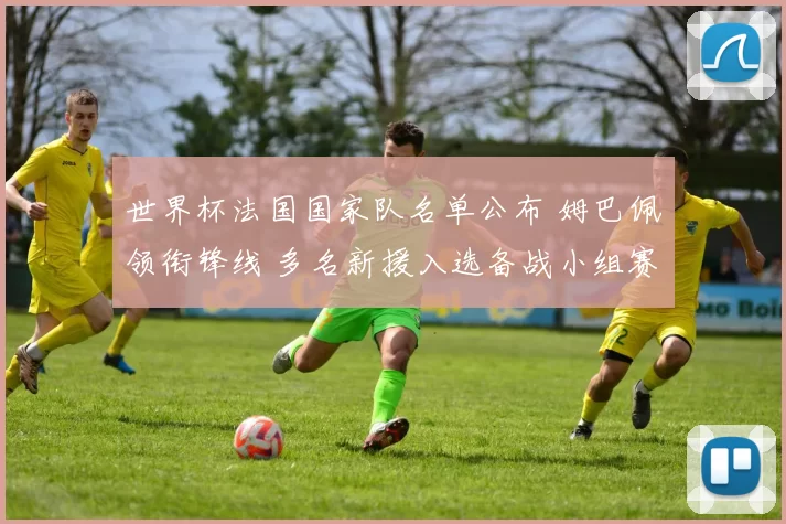 世界杯法国国家队名单公布 姆巴佩领衔锋线 多名新援入选备战小组赛