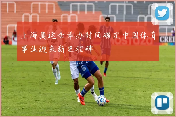 上海奥运会举办时间确定中国体育事业迎来新里程碑