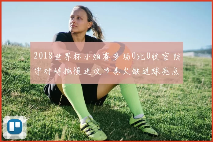 2018世界杯小组赛多场0比0收官 防守对峙拖慢进攻节奏欠缺进球亮点