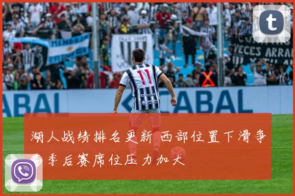 湖人战绩排名更新 西部位置下滑争夺季后赛席位压力加大