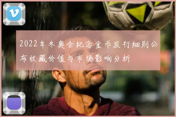 2022年冬奥会纪念金币发行细则公布收藏价值与市场影响分析