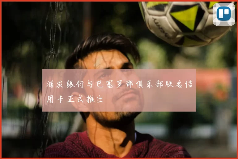 浦发银行与巴塞罗那俱乐部联名信用卡正式推出