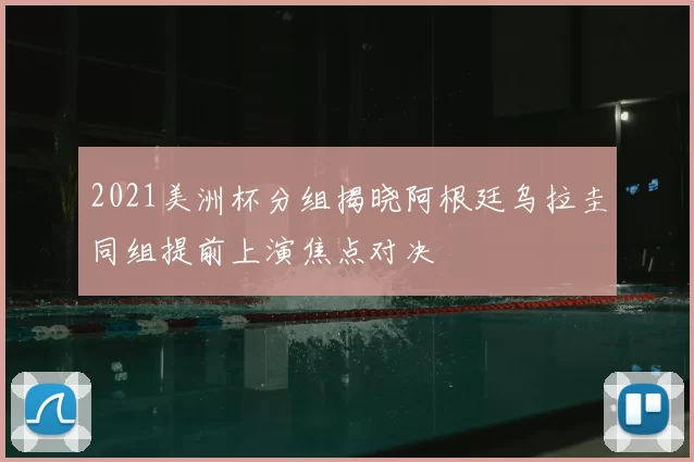 2021美洲杯分组揭晓阿根廷乌拉圭同组提前上演焦点对决