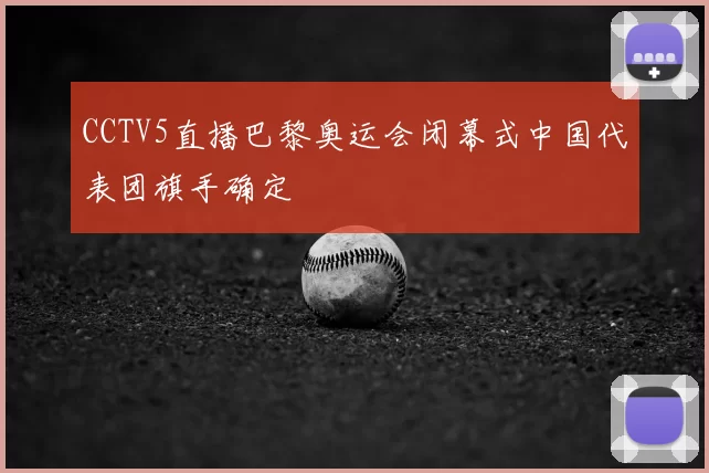 CCTV5直播巴黎奥运会闭幕式中国代表团旗手确定