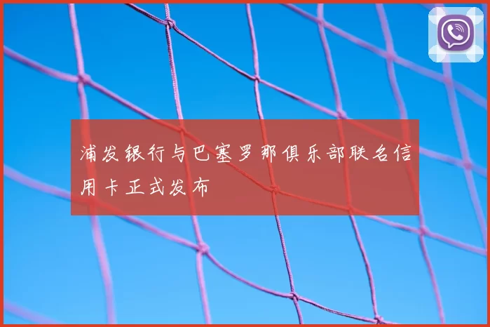 浦发银行与巴塞罗那俱乐部联名信用卡正式发布