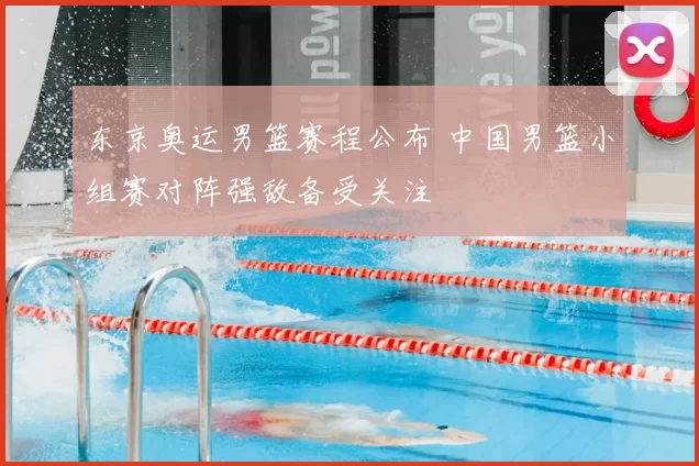 东京奥运男篮赛程公布 中国男篮小组赛对阵强敌备受关注