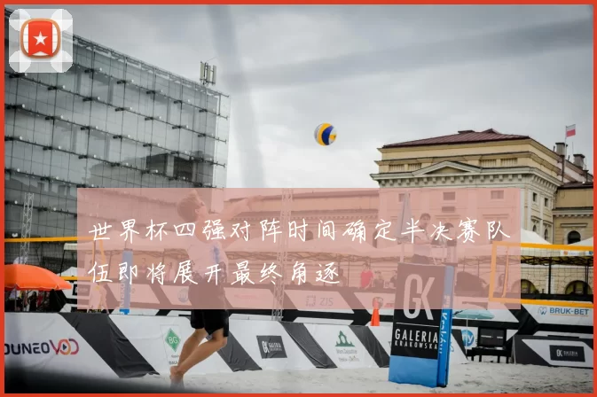 世界杯四强对阵时间确定半决赛队伍即将展开最终角逐