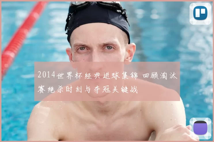 2014世界杯经典进球集锦 回顾淘汰赛绝杀时刻与夺冠关键战