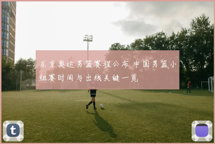 东京奥运男篮赛程公布 中国男篮小组赛时间与出线关键一览