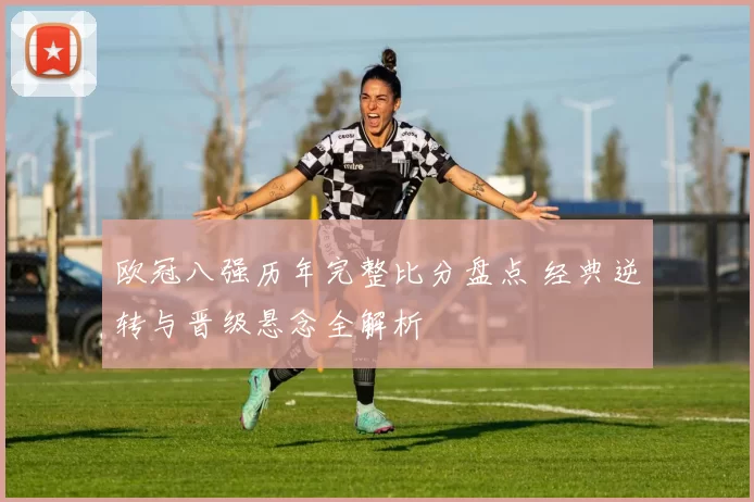 欧冠八强历年完整比分盘点 经典逆转与晋级悬念全解析