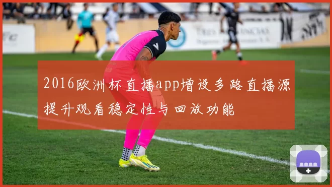 2016欧洲杯直播app增设多路直播源提升观看稳定性与回放功能