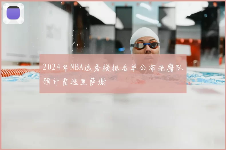 2024年NBA选秀模拟名单公布老鹰队预计首选里萨谢