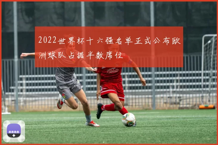 2022世界杯十六强名单正式公布欧洲球队占据半数席位