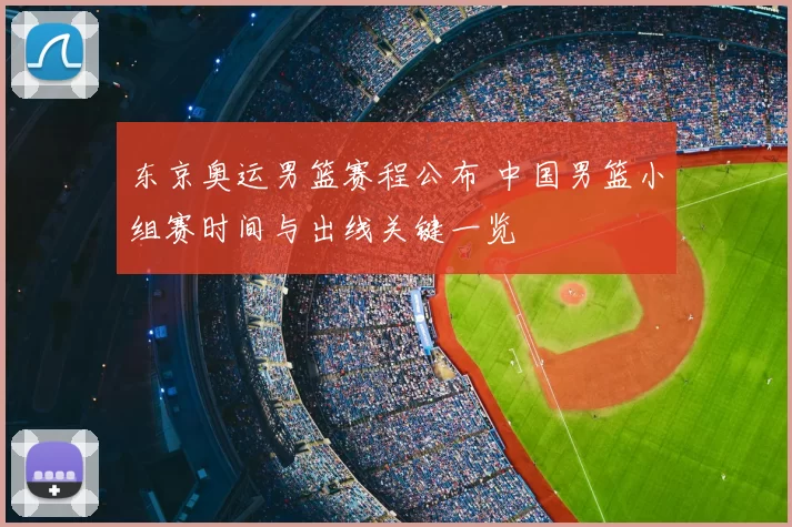 东京奥运男篮赛程公布 中国男篮小组赛时间与出线关键一览