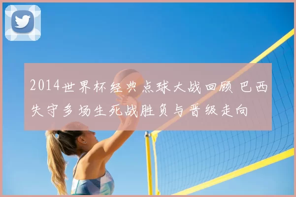 2014世界杯经典点球大战回顾 巴西失守多场生死战胜负与晋级走向