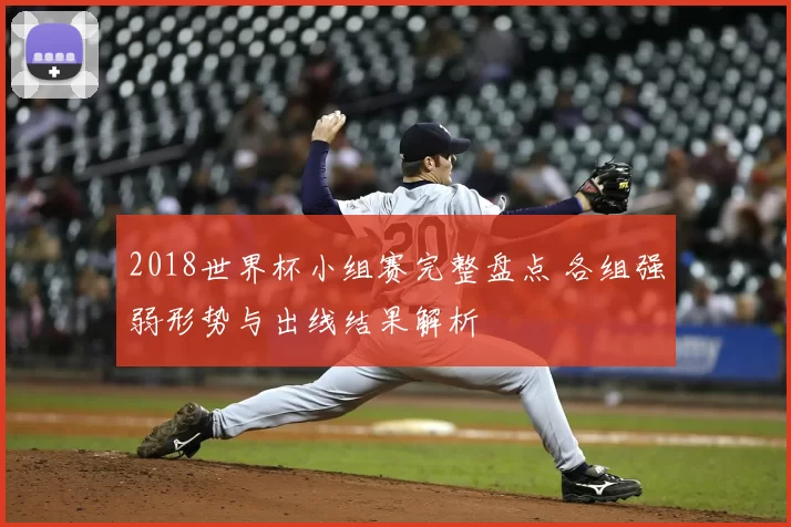 2018世界杯小组赛完整盘点 各组强弱形势与出线结果解析