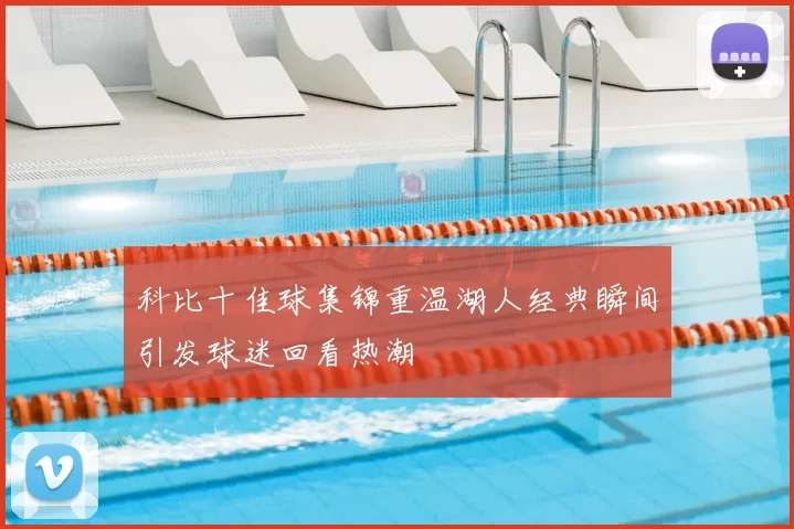 科比十佳球集锦重温湖人经典瞬间引发球迷回看热潮